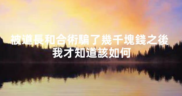 被道長和合術騙了幾千塊錢之後 我才知道該如何